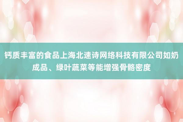 钙质丰富的食品上海北速诗网络科技有限公司如奶成品、绿叶蔬菜等能增强骨骼密度