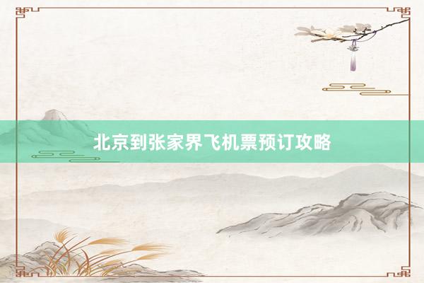 北京到张家界飞机票预订攻略