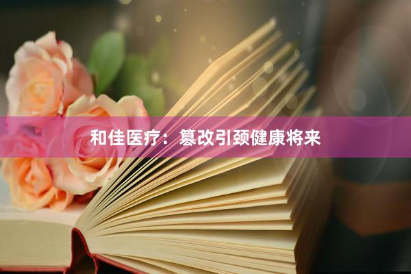 和佳医疗：篡改引颈健康将来
