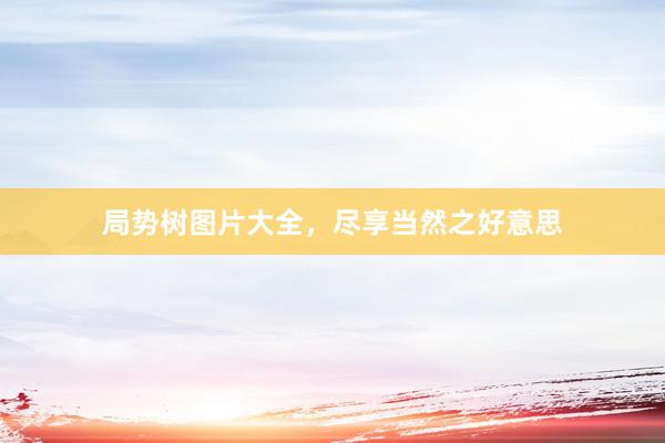 局势树图片大全，尽享当然之好意思