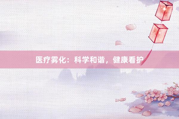 医疗雾化：科学和谐，健康看护