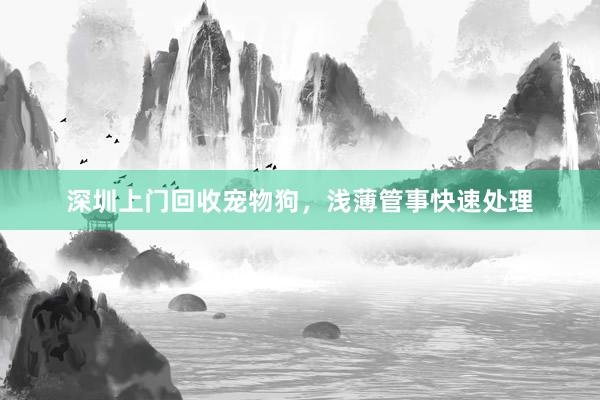 深圳上门回收宠物狗，浅薄管事快速处理