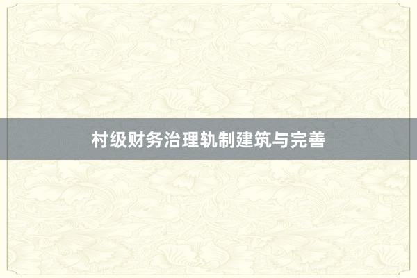 村级财务治理轨制建筑与完善